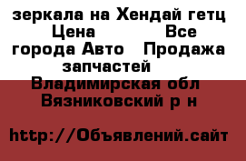 зеркала на Хендай гетц › Цена ­ 2 000 - Все города Авто » Продажа запчастей   . Владимирская обл.,Вязниковский р-н